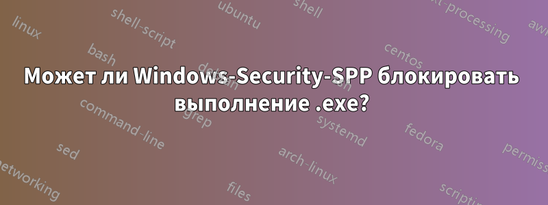 Может ли Windows-Security-SPP блокировать выполнение .exe?