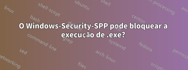 O Windows-Security-SPP pode bloquear a execução de .exe?