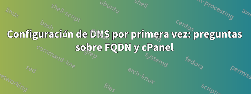 Configuración de DNS por primera vez: preguntas sobre FQDN y cPanel