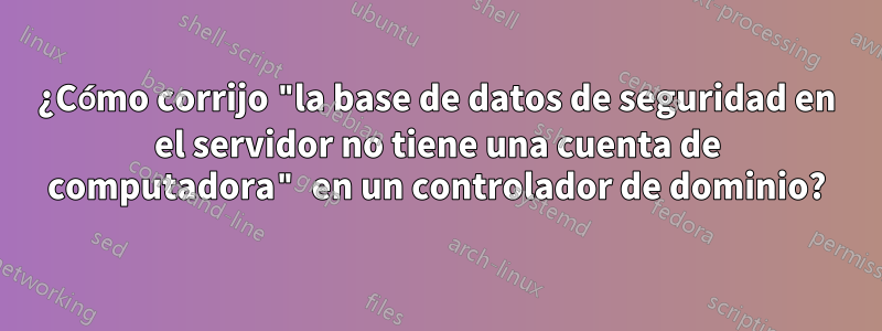 ¿Cómo corrijo "la base de datos de seguridad en el servidor no tiene una cuenta de computadora" en un controlador de dominio?