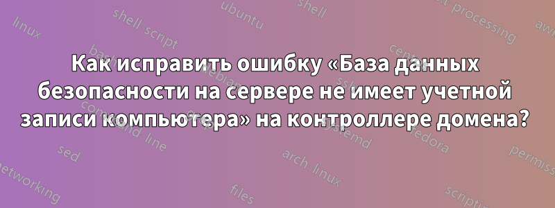 Как исправить ошибку «База данных безопасности на сервере не имеет учетной записи компьютера» на контроллере домена?