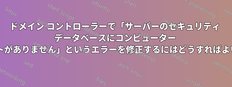 ドメイン コントローラーで「サーバーのセキュリティ データベースにコンピューター アカウントがありません」というエラーを修正するにはどうすればよいですか?