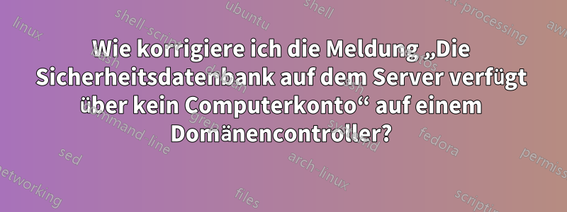 Wie korrigiere ich die Meldung „Die Sicherheitsdatenbank auf dem Server verfügt über kein Computerkonto“ auf einem Domänencontroller?