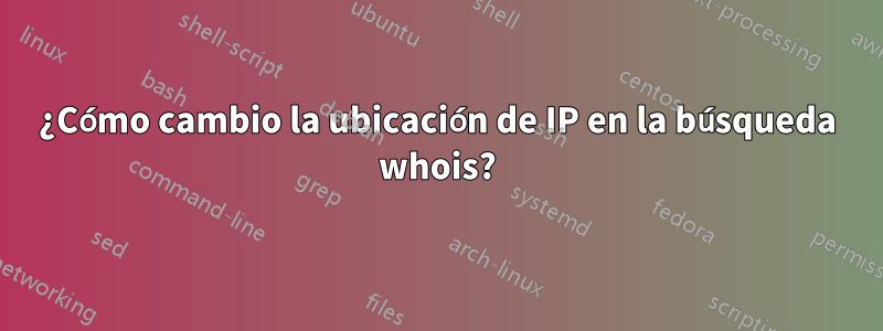 ¿Cómo cambio la ubicación de IP en la búsqueda whois?