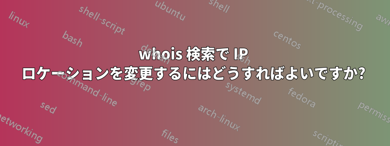 whois 検索で IP ロケーションを変更するにはどうすればよいですか?