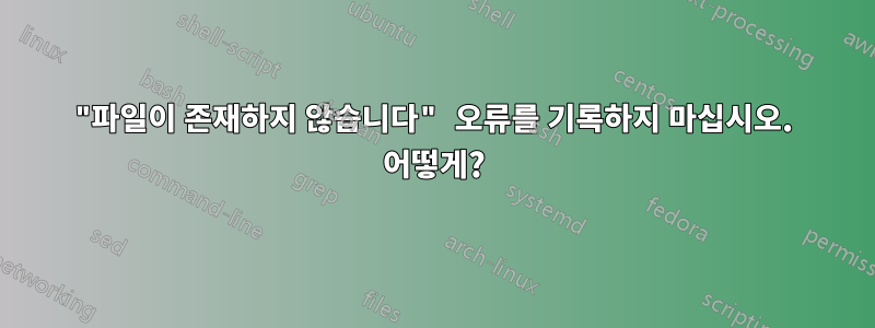 "파일이 존재하지 않습니다" 오류를 기록하지 마십시오. 어떻게?