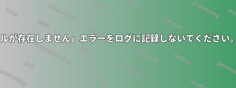 「ファイルが存在しません」エラーをログに記録しないでください。方法は?