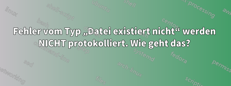 Fehler vom Typ „Datei existiert nicht“ werden NICHT protokolliert. Wie geht das?