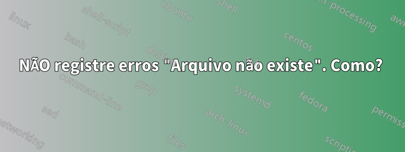 NÃO registre erros "Arquivo não existe". Como?