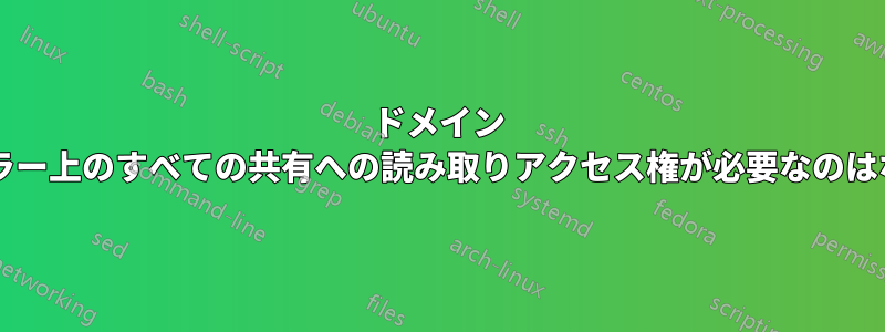 ドメイン コントローラー上のすべての共有への読み取りアクセス権が必要なのはなぜですか?