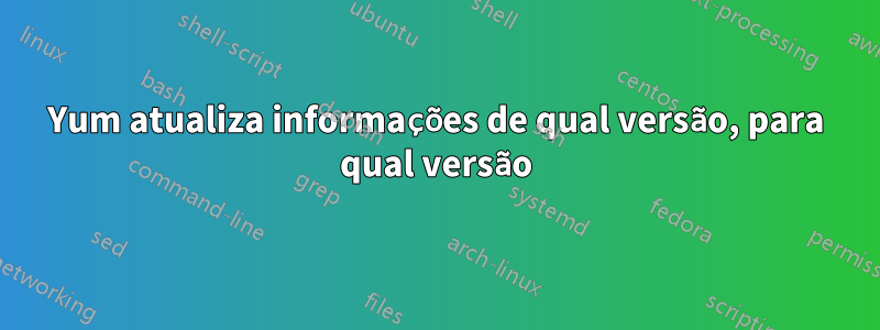 Yum atualiza informações de qual versão, para qual versão