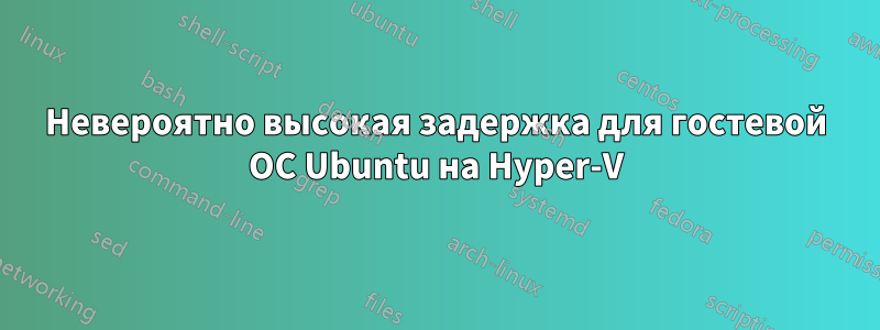 Невероятно высокая задержка для гостевой ОС Ubuntu на Hyper-V