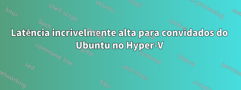 Latência incrivelmente alta para convidados do Ubuntu no Hyper-V