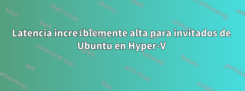 Latencia increíblemente alta para invitados de Ubuntu en Hyper-V