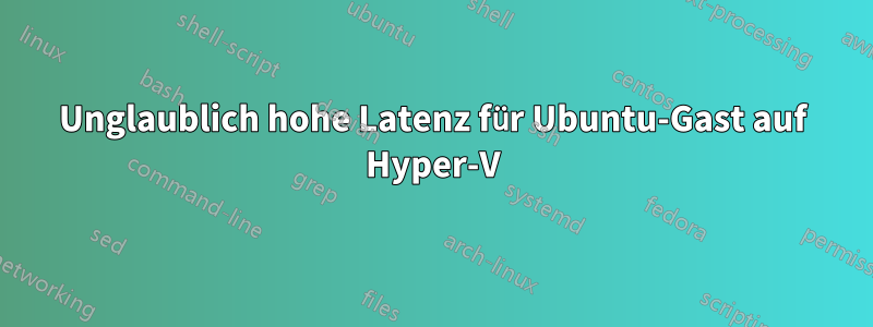 Unglaublich hohe Latenz für Ubuntu-Gast auf Hyper-V