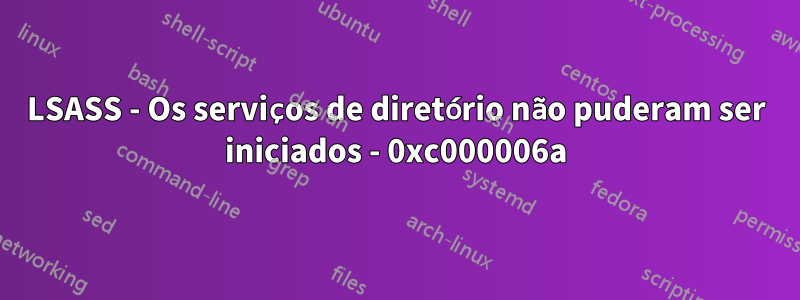 LSASS - Os serviços de diretório não puderam ser iniciados - 0xc000006a