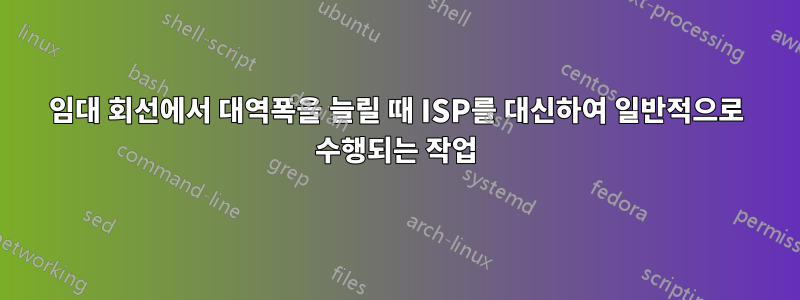 임대 회선에서 대역폭을 늘릴 때 ISP를 대신하여 일반적으로 수행되는 작업