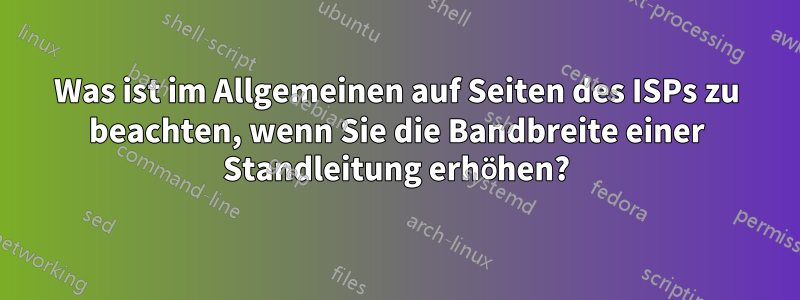 Was ist im Allgemeinen auf Seiten des ISPs zu beachten, wenn Sie die Bandbreite einer Standleitung erhöhen?