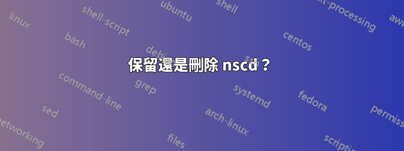 保留還是刪除 nscd？