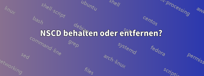 NSCD behalten oder entfernen?