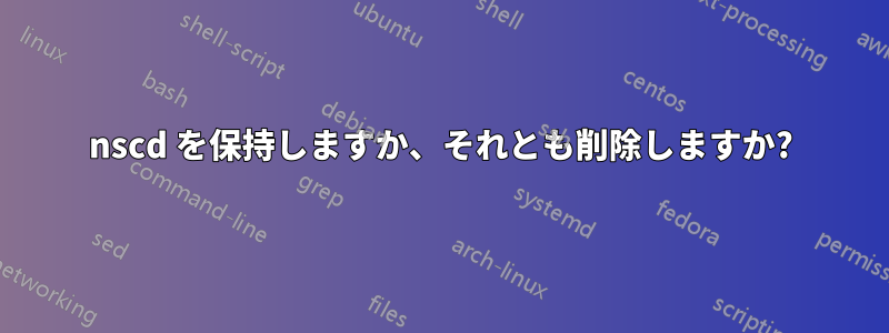 nscd を保持しますか、それとも削除しますか?