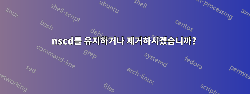 nscd를 유지하거나 제거하시겠습니까?