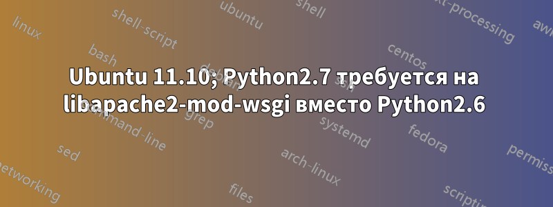 Ubuntu 11.10; Python2.7 требуется на libapache2-mod-wsgi вместо Python2.6