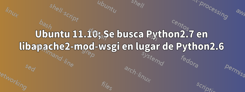 Ubuntu 11.10; Se busca Python2.7 en libapache2-mod-wsgi en lugar de Python2.6