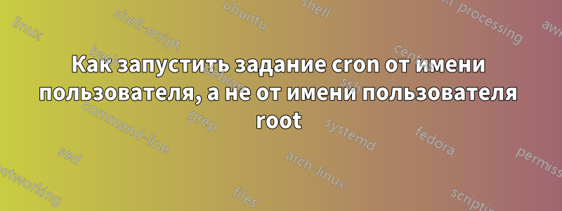 Как запустить задание cron от имени пользователя, а не от имени пользователя root