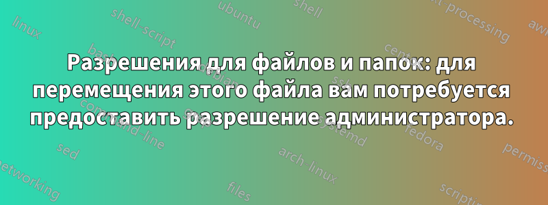 Разрешения для файлов и папок: для перемещения этого файла вам потребуется предоставить разрешение администратора.