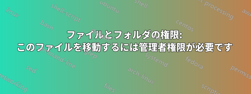 ファイルとフォルダの権限: このファイルを移動するには管理者権限が必要です