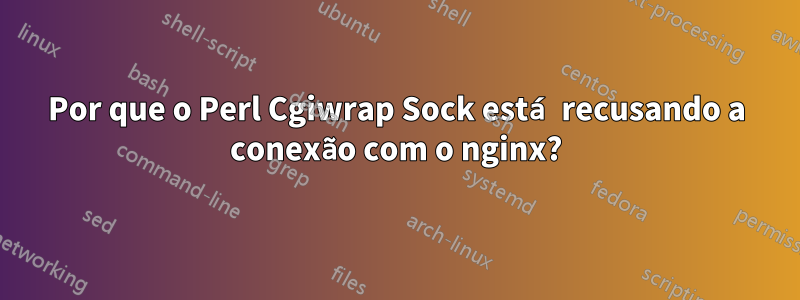 Por que o Perl Cgiwrap Sock está recusando a conexão com o nginx?