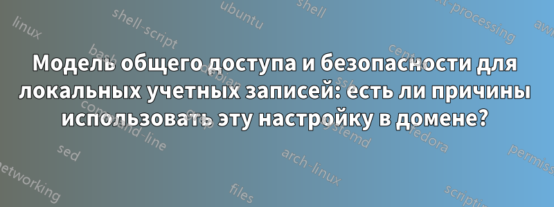 Модель общего доступа и безопасности для локальных учетных записей: есть ли причины использовать эту настройку в домене?