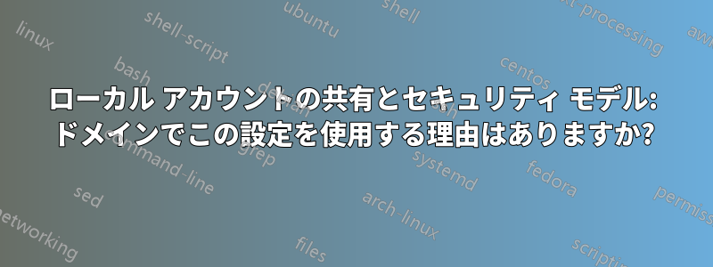 ローカル アカウントの共有とセキュリティ モデル: ドメインでこの設定を使用する理由はありますか?