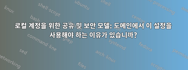 로컬 계정을 위한 공유 및 보안 모델: 도메인에서 이 설정을 사용해야 하는 이유가 있습니까?