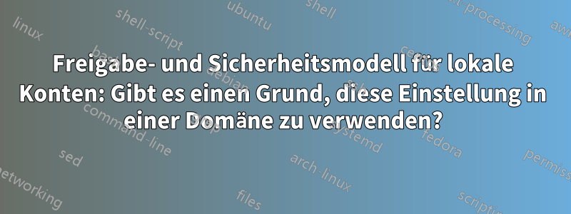 Freigabe- und Sicherheitsmodell für lokale Konten: Gibt es einen Grund, diese Einstellung in einer Domäne zu verwenden?