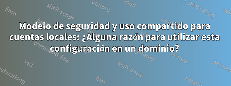 Modelo de seguridad y uso compartido para cuentas locales: ¿Alguna razón para utilizar esta configuración en un dominio?