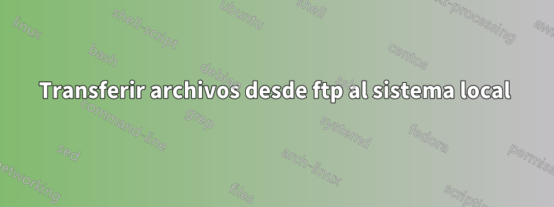 Transferir archivos desde ftp al sistema local