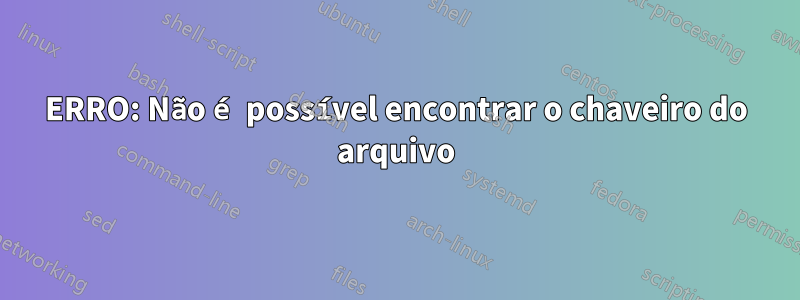 ERRO: Não é possível encontrar o chaveiro do arquivo