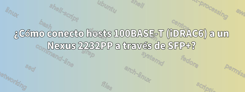 ¿Cómo conecto hosts 100BASE-T (iDRAC6) a un Nexus 2232PP a través de SFP+?