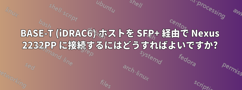 100BASE-T (iDRAC6) ホストを SFP+ 経由で Nexus 2232PP に接続するにはどうすればよいですか?