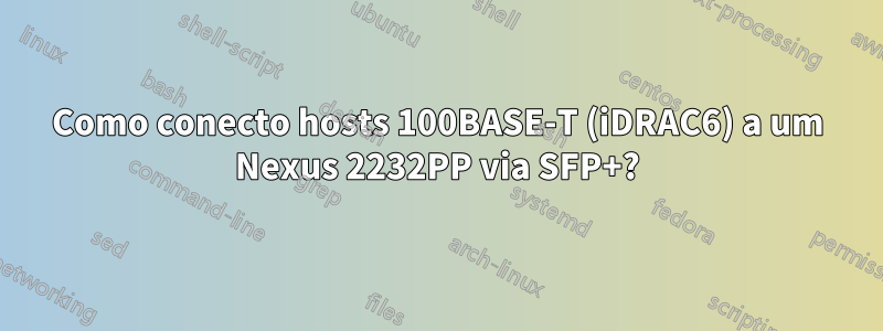 Como conecto hosts 100BASE-T (iDRAC6) a um Nexus 2232PP via SFP+?