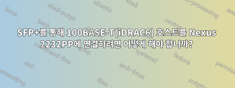 SFP+를 통해 100BASE-T(iDRAC6) 호스트를 Nexus 2232PP에 연결하려면 어떻게 해야 합니까?