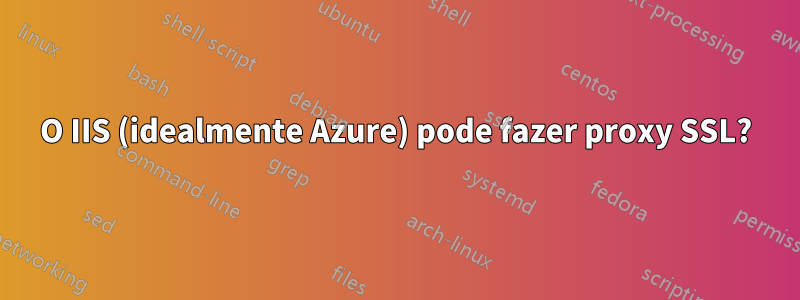 O IIS (idealmente Azure) pode fazer proxy SSL?