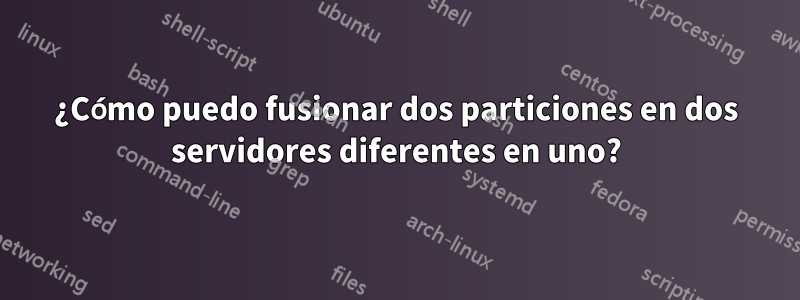 ¿Cómo puedo fusionar dos particiones en dos servidores diferentes en uno?