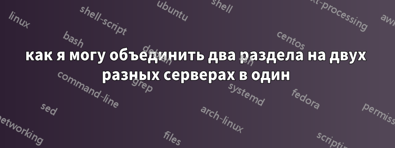 как я могу объединить два раздела на двух разных серверах в один