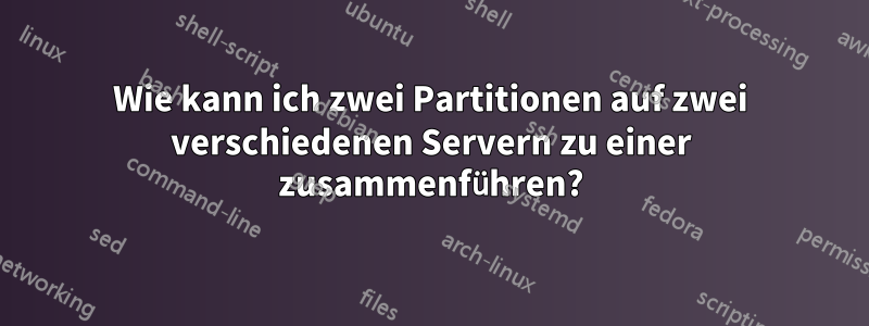 Wie kann ich zwei Partitionen auf zwei verschiedenen Servern zu einer zusammenführen?