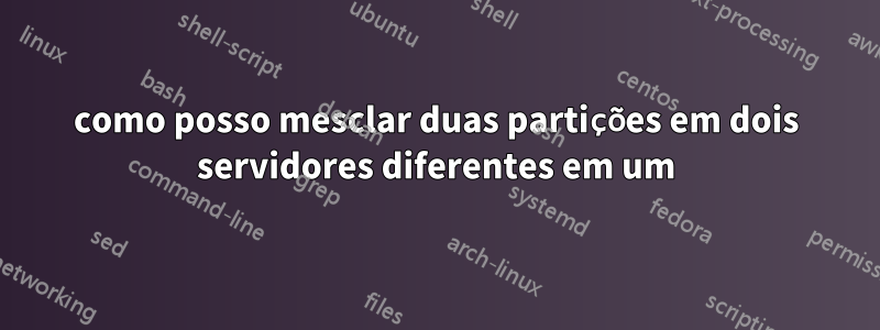 como posso mesclar duas partições em dois servidores diferentes em um