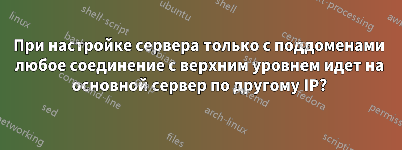 При настройке сервера только с поддоменами любое соединение с верхним уровнем идет на основной сервер по другому IP?