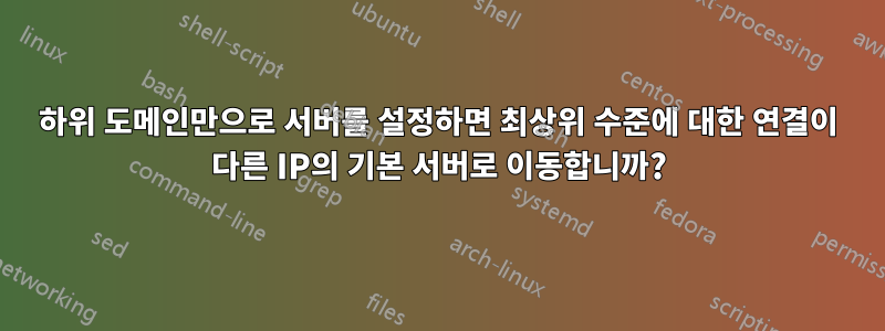 하위 도메인만으로 서버를 설정하면 최상위 수준에 대한 연결이 다른 IP의 기본 서버로 이동합니까?